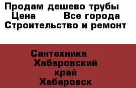 Продам дешево трубы › Цена ­ 20 - Все города Строительство и ремонт » Сантехника   . Хабаровский край,Хабаровск г.